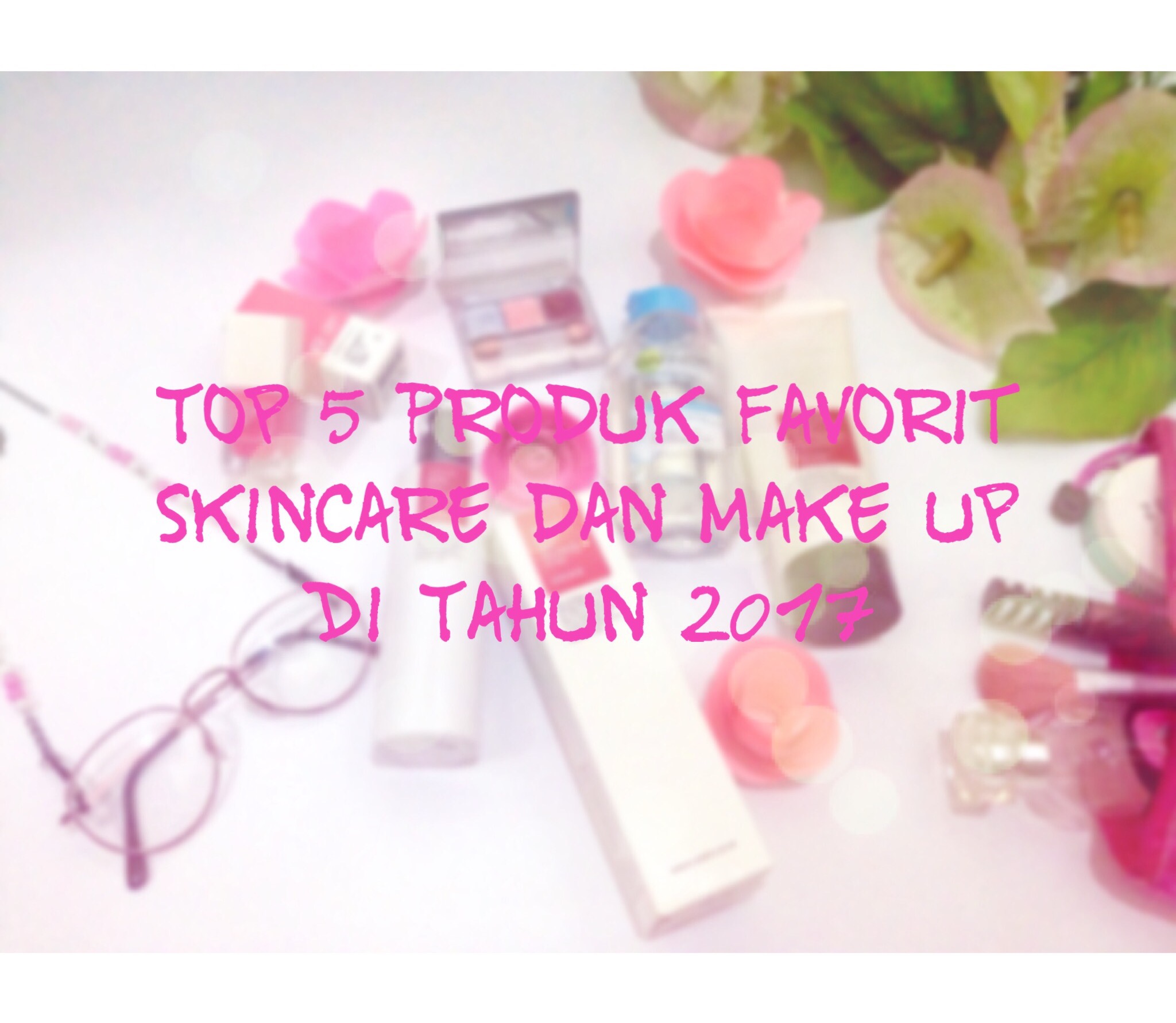 Top 5 Produk Favorit Skincare dan Make up Di Tahun 2017